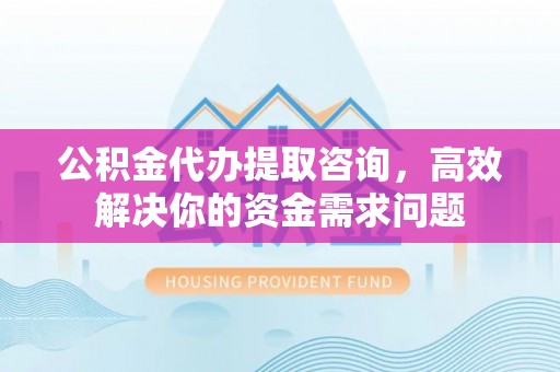 罗源公积金代办提取咨询，高效解决你的资金需求问题