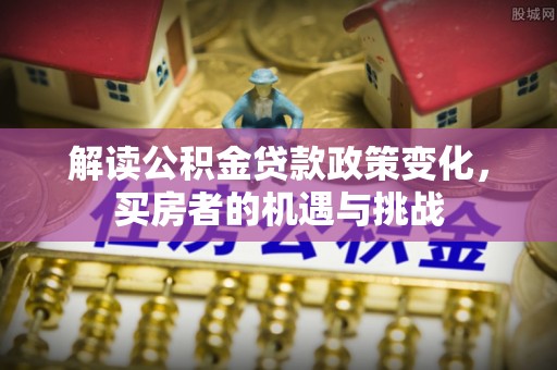 罗源解读公积金贷款政策变化，买房者的机遇与挑战