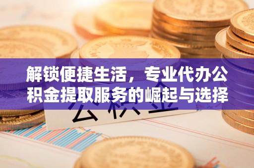 罗源解锁便捷生活，专业代办公积金提取服务的崛起与选择