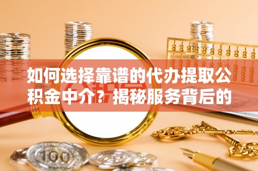 罗源如何选择靠谱的代办提取公积金中介？揭秘服务背后的真相