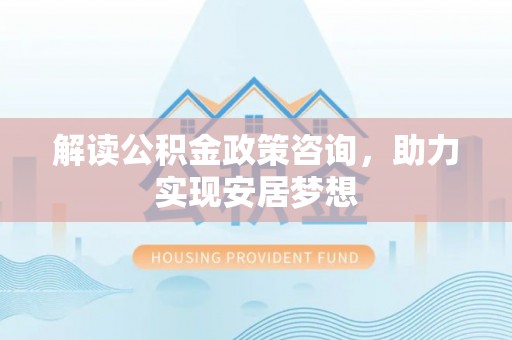 罗源解读公积金政策咨询，助力实现安居梦想