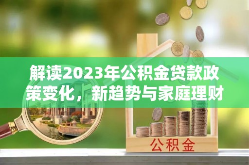 罗源解读2023年公积金贷款政策变化，新趋势与家庭理财规划