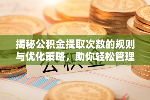 罗源揭秘公积金提取次数的规则与优化策略，助你轻松管理财务