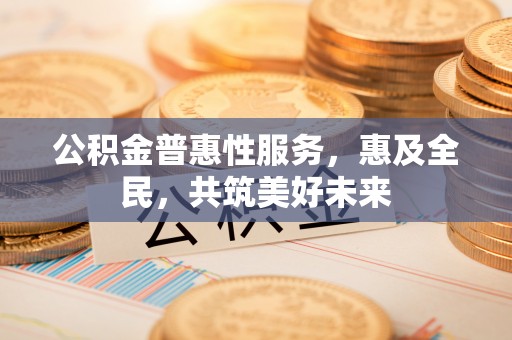 罗源公积金普惠性服务，惠及全民，共筑美好未来