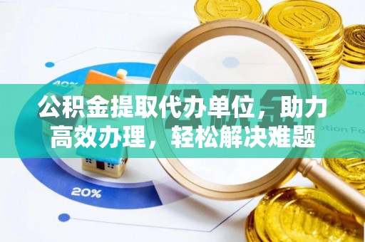 罗源公积金提取代办单位，助力高效办理，轻松解决难题