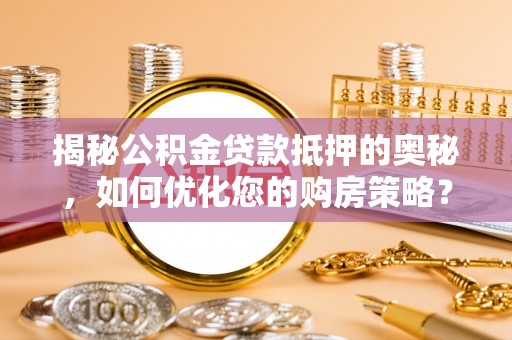 罗源揭秘公积金贷款抵押的奥秘，如何优化您的购房策略？