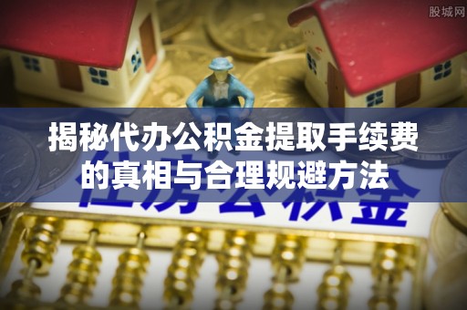 罗源揭秘代办公积金提取手续费的真相与合理规避方法