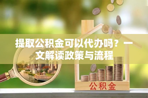 罗源提取公积金可以代办吗？一文解读政策与流程