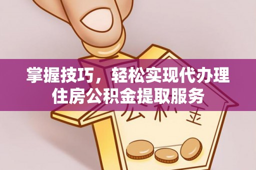 罗源掌握技巧，轻松实现代办理住房公积金提取服务