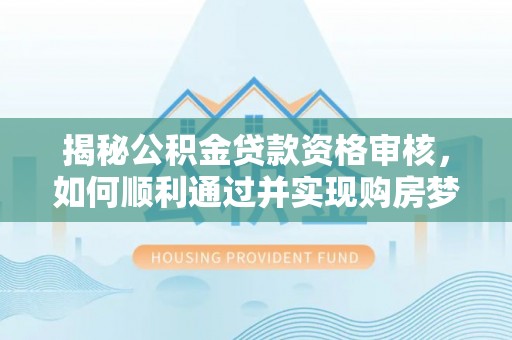 罗源揭秘公积金贷款资格审核，如何顺利通过并实现购房梦想