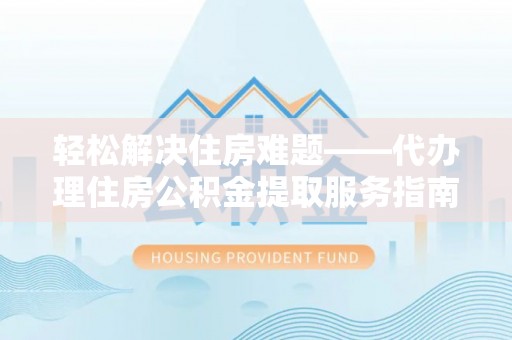 罗源轻松解决住房难题——代办理住房公积金提取服务指南