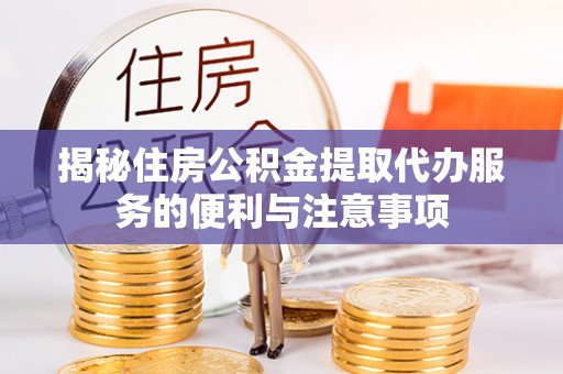 罗源揭秘住房公积金提取代办服务的便利与注意事项