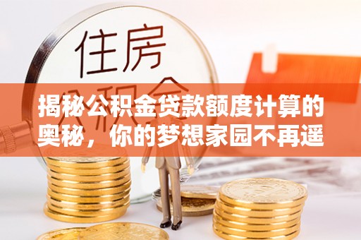 罗源揭秘公积金贷款额度计算的奥秘，你的梦想家园不再遥不可及