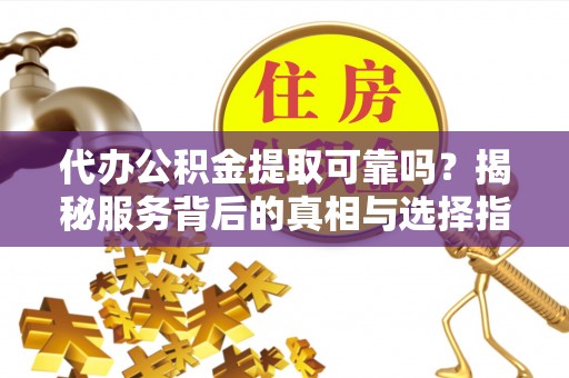 罗源代办公积金提取可靠吗？揭秘服务背后的真相与选择指南