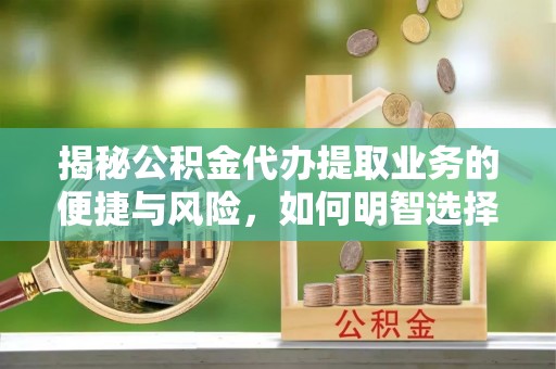 罗源揭秘公积金代办提取业务的便捷与风险，如何明智选择？