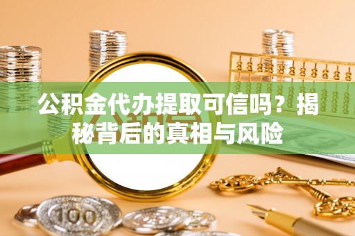 罗源公积金代办提取可信吗？揭秘背后的真相与风险