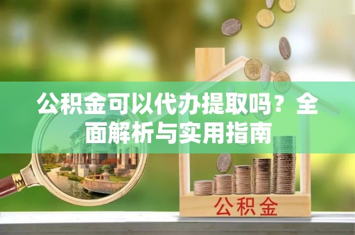 罗源公积金可以代办提取吗？全面解析与实用指南