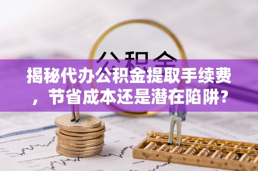 罗源揭秘代办公积金提取手续费，节省成本还是潜在陷阱？