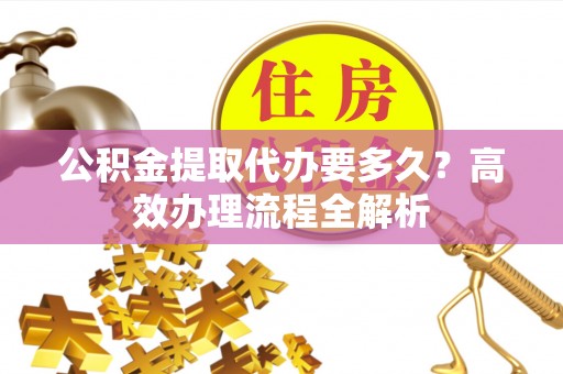 罗源公积金提取代办要多久？高效办理流程全解析
