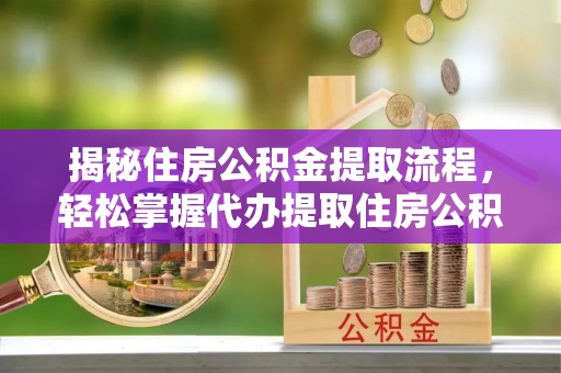 罗源揭秘住房公积金提取流程，轻松掌握代办提取住房公积金技巧