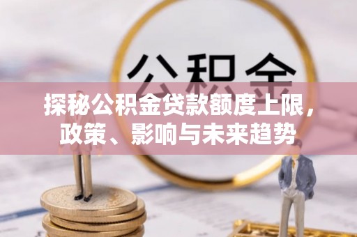 罗源探秘公积金贷款额度上限，政策、影响与未来趋势