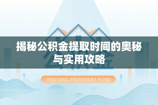 罗源揭秘公积金提取时间的奥秘与实用攻略