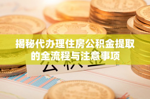 罗源揭秘代办理住房公积金提取的全流程与注意事项