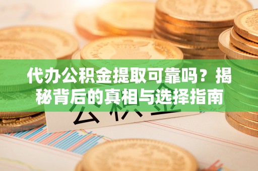 罗源代办公积金提取可靠吗？揭秘背后的真相与选择指南