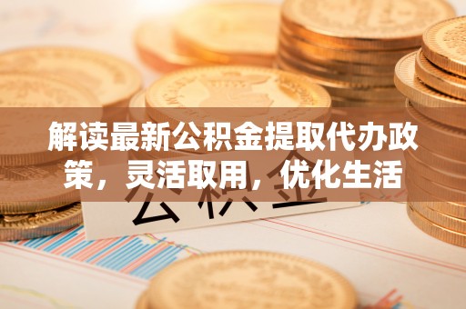 罗源解读最新公积金提取代办政策，灵活取用，优化生活