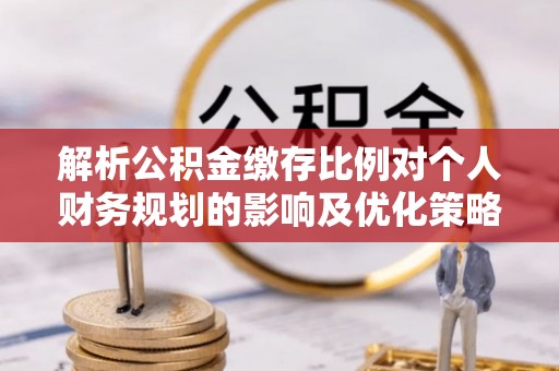 罗源解析公积金缴存比例对个人财务规划的影响及优化策略