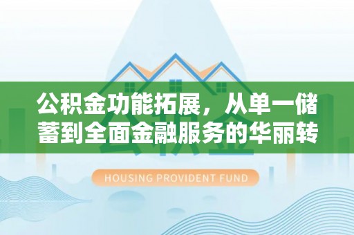 罗源公积金功能拓展，从单一储蓄到全面金融服务的华丽转身