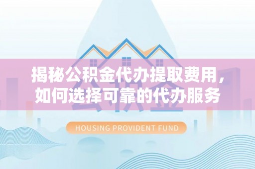 罗源揭秘公积金代办提取费用，如何选择可靠的代办服务