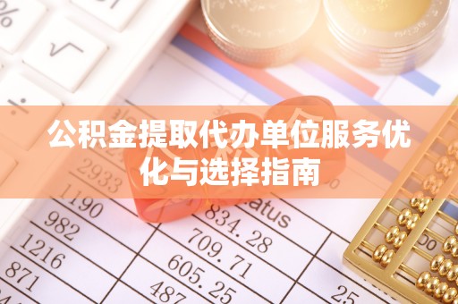 罗源公积金提取代办单位服务优化与选择指南