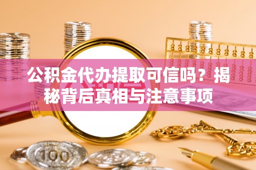 罗源公积金代办提取可信吗？揭秘背后真相与注意事项
