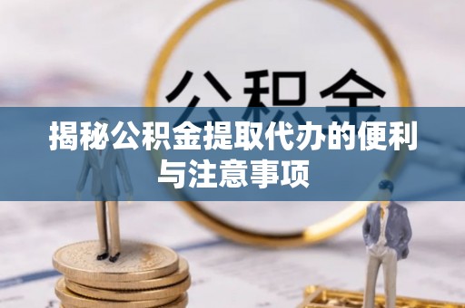 罗源揭秘公积金提取代办的便利与注意事项