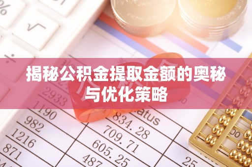 罗源揭秘公积金提取金额的奥秘与优化策略