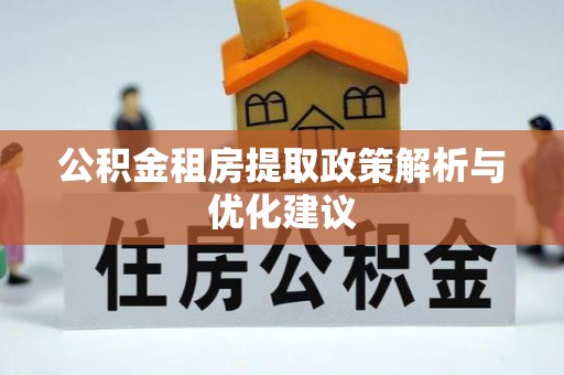 罗源公积金租房提取政策解析与优化建议