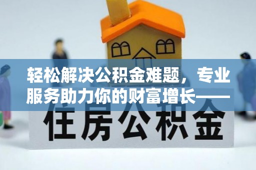 罗源轻松解决公积金难题，专业服务助力你的财富增长——代办公积金提取