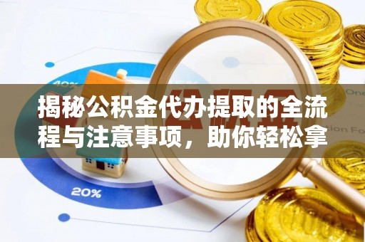罗源揭秘公积金代办提取的全流程与注意事项，助你轻松拿回属于自己的钱