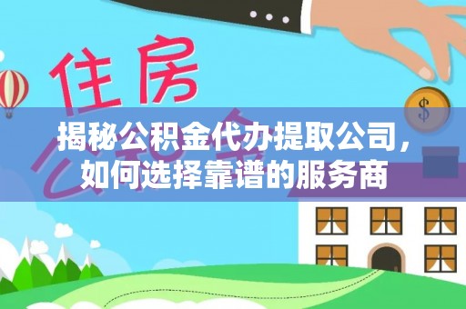 罗源揭秘公积金代办提取公司，如何选择靠谱的服务商