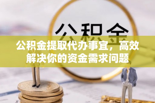罗源公积金提取代办事宜，高效解决你的资金需求问题