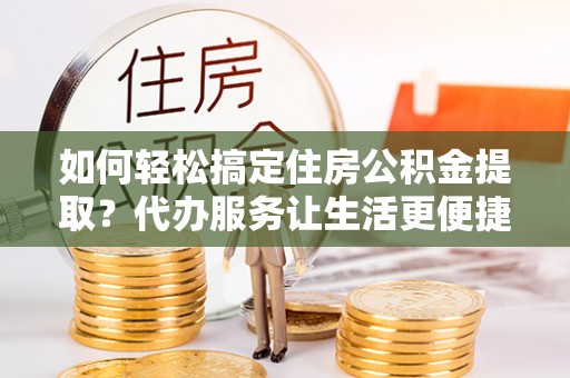 罗源如何轻松搞定住房公积金提取？代办服务让生活更便捷