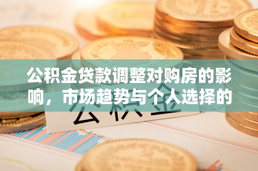 罗源公积金贷款调整对购房的影响，市场趋势与个人选择的深度解析