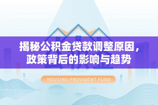 罗源揭秘公积金贷款调整原因，政策背后的影响与趋势