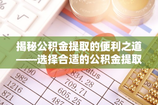 罗源揭秘公积金提取的便利之道——选择合适的公积金提取代办公司是关键