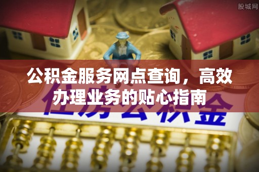 罗源公积金服务网点查询，高效办理业务的贴心指南