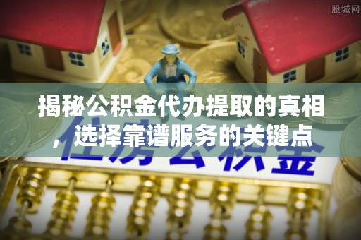 罗源揭秘公积金代办提取的真相，选择靠谱服务的关键点