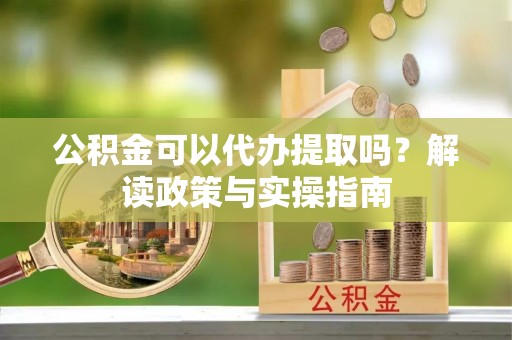 罗源公积金可以代办提取吗？解读政策与实操指南