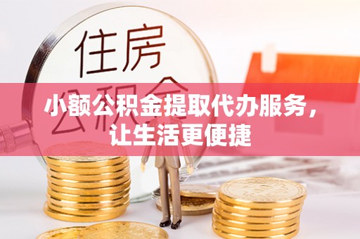 罗源小额公积金提取代办服务，让生活更便捷