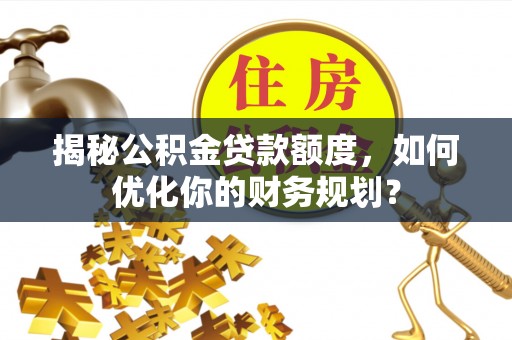 罗源揭秘公积金贷款额度，如何优化你的财务规划？